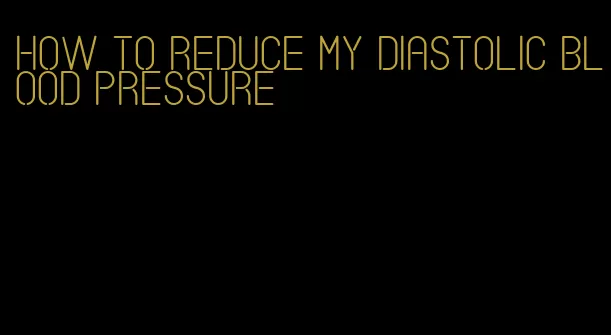 how to reduce my diastolic blood pressure