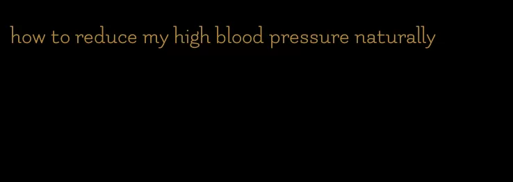 how to reduce my high blood pressure naturally