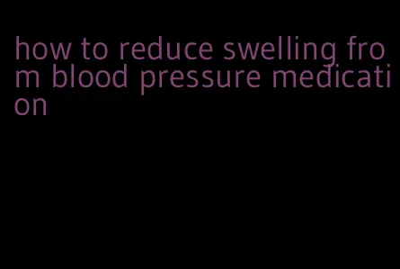 how to reduce swelling from blood pressure medication