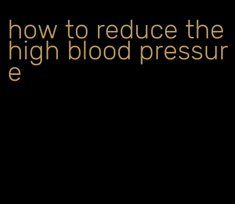 how to reduce the high blood pressure