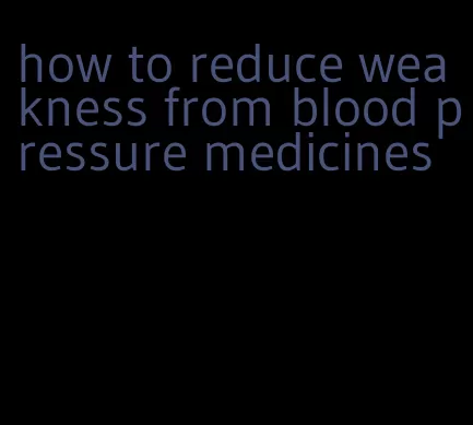 how to reduce weakness from blood pressure medicines