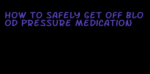 how to safely get off blood pressure medication