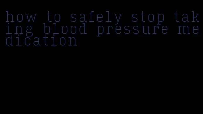 how to safely stop taking blood pressure medication