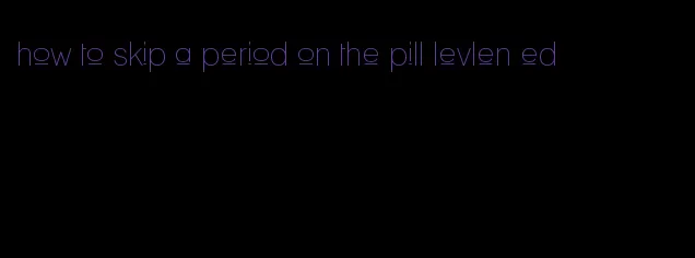 how to skip a period on the pill levlen ed