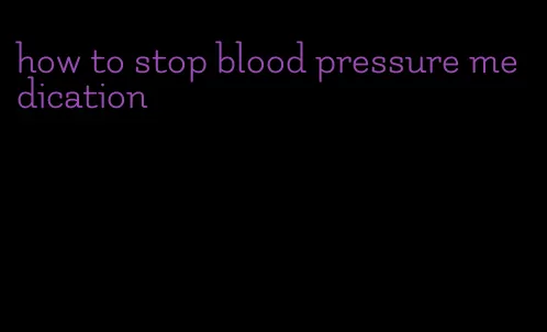 how to stop blood pressure medication