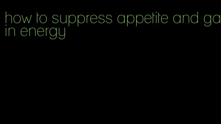 how to suppress appetite and gain energy
