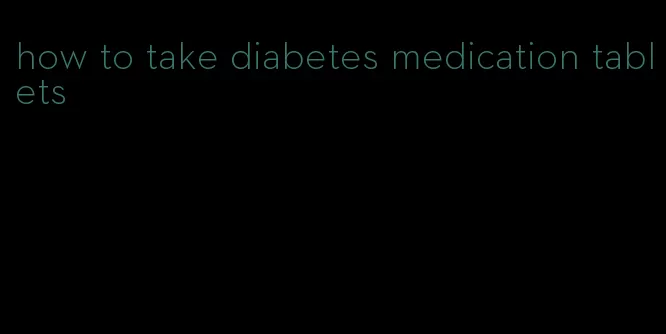 how to take diabetes medication tablets