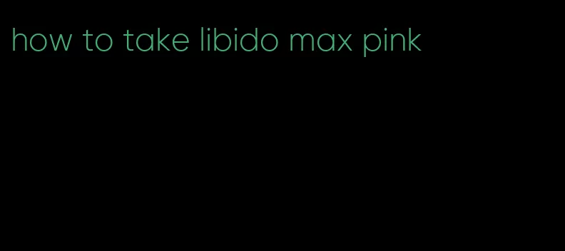 how to take libido max pink