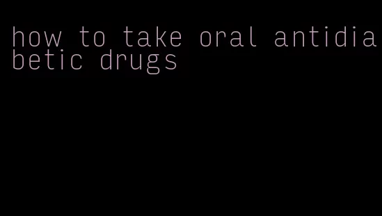 how to take oral antidiabetic drugs
