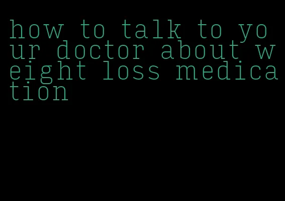 how to talk to your doctor about weight loss medication