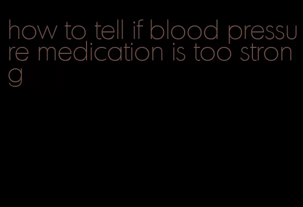 how to tell if blood pressure medication is too strong