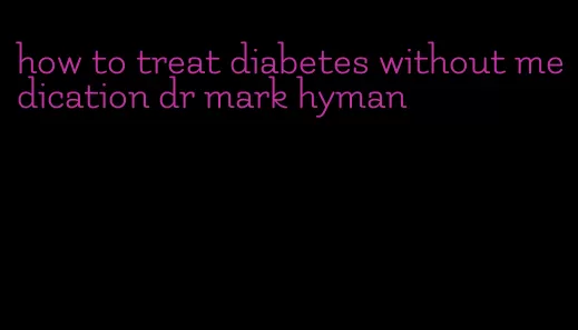 how to treat diabetes without medication dr mark hyman