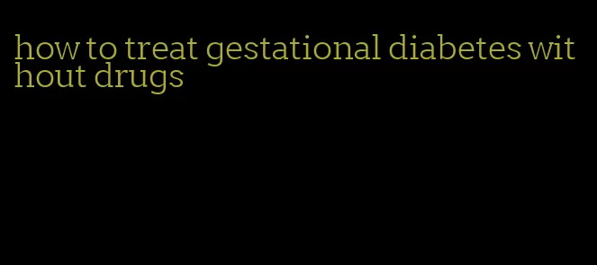 how to treat gestational diabetes without drugs