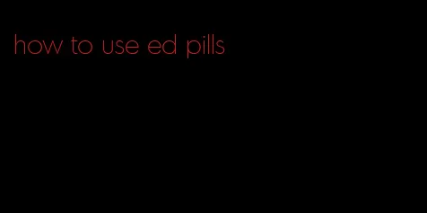how to use ed pills