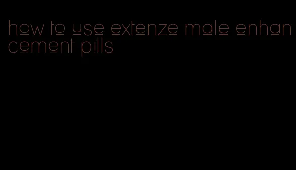 how to use extenze male enhancement pills