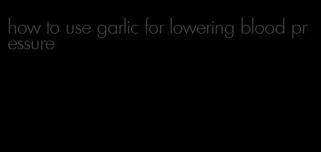 how to use garlic for lowering blood pressure