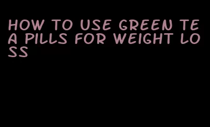 how to use green tea pills for weight loss