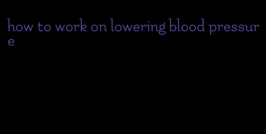how to work on lowering blood pressure