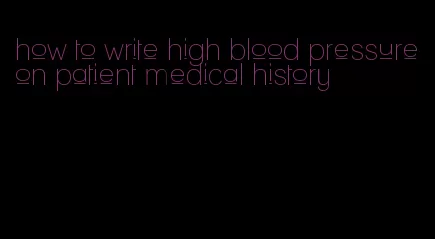 how to write high blood pressure on patient medical history