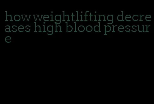 how weightlifting decreases high blood pressure