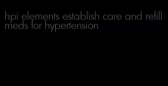 hpi elements establish care and refill meds for hypertension
