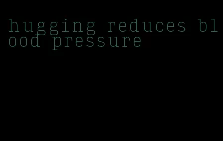 hugging reduces blood pressure
