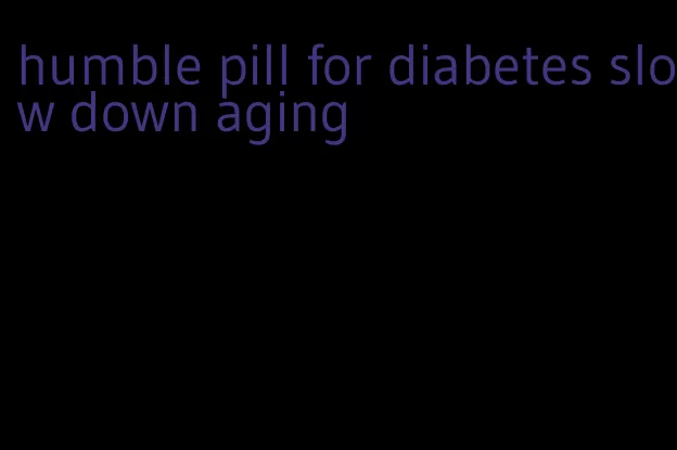humble pill for diabetes slow down aging