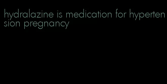 hydralazine is medication for hypertension pregnancy