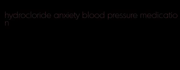 hydrocloride anxiety blood pressure medication