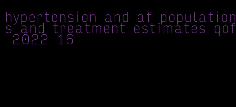 hypertension and af populations and treatment estimates qof 2022 16