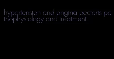 hypertension and angina pectoris pathophysiology and treatment