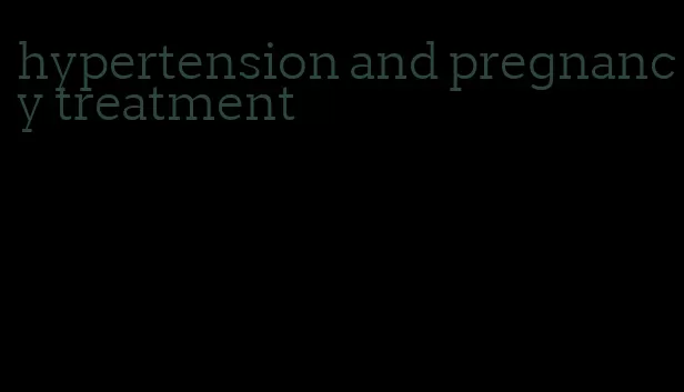 hypertension and pregnancy treatment