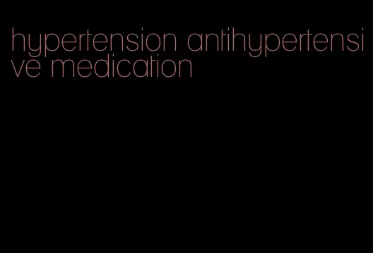 hypertension antihypertensive medication