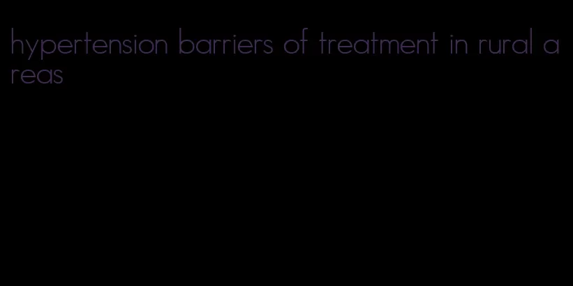 hypertension barriers of treatment in rural areas