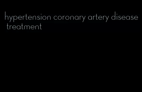 hypertension coronary artery disease treatment