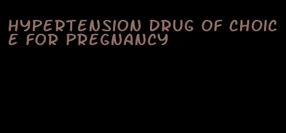 hypertension drug of choice for pregnancy