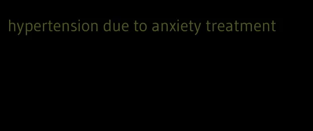 hypertension due to anxiety treatment