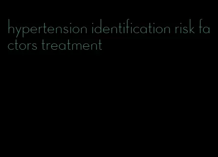 hypertension identification risk factors treatment