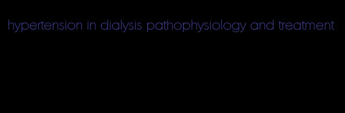 hypertension in dialysis pathophysiology and treatment
