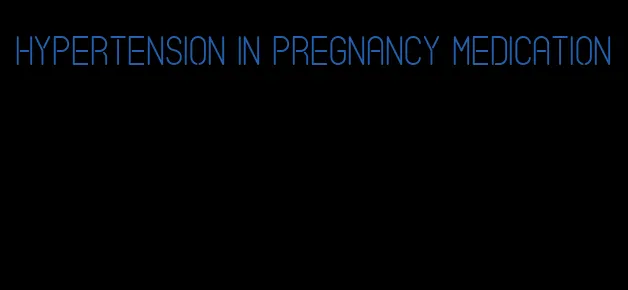 hypertension in pregnancy medication