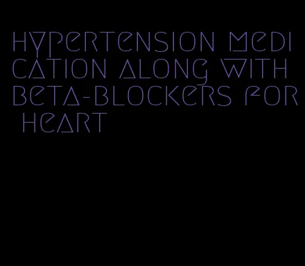 hypertension medication along with beta-blockers for heart