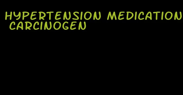 hypertension medication carcinogen