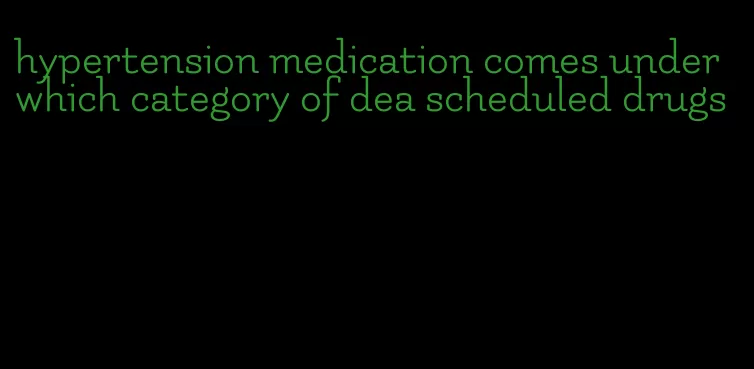 hypertension medication comes under which category of dea scheduled drugs