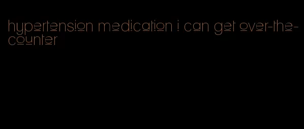 hypertension medication i can get over-the-counter