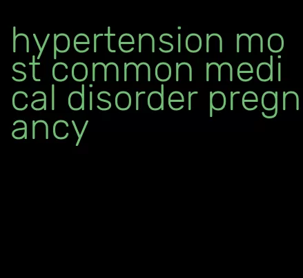 hypertension most common medical disorder pregnancy