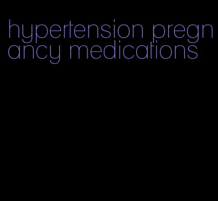hypertension pregnancy medications