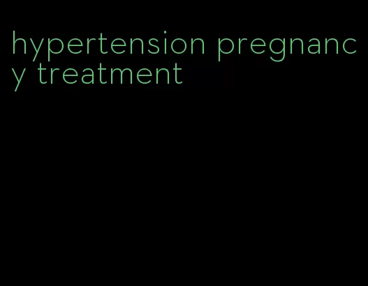 hypertension pregnancy treatment