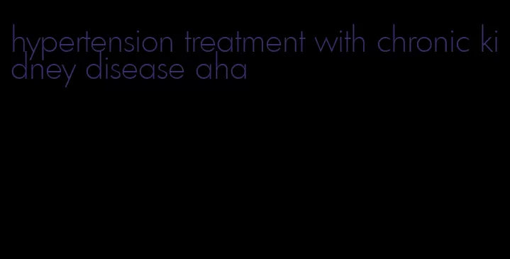 hypertension treatment with chronic kidney disease aha