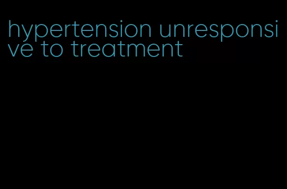 hypertension unresponsive to treatment