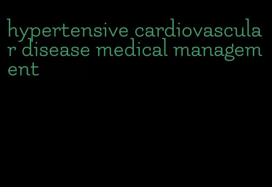 hypertensive cardiovascular disease medical management
